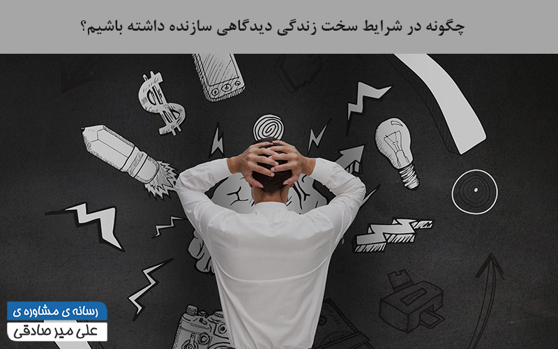 چگونه در شرایط سخت زندگی دیدگاهی سازنده داشته باشیم؟